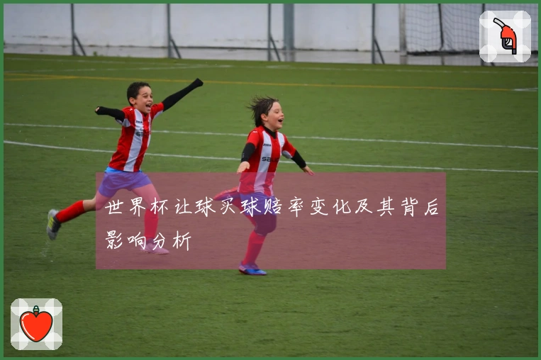 世界杯让球买球赔率变化及其背后影响分析