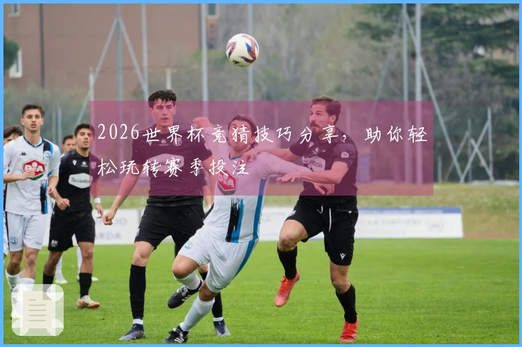 2026世界杯竞猜技巧分享，助你轻松玩转赛季投注