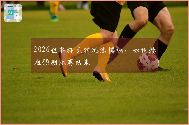 2026世界杯竞猜玩法揭秘，如何精准预测比赛结果