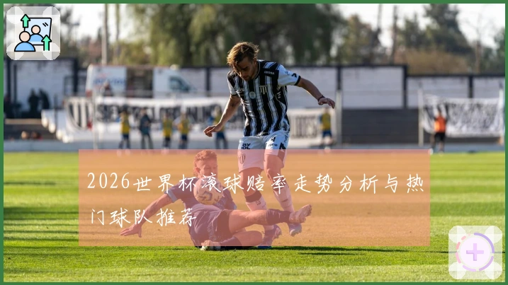 2026世界杯滚球赔率走势分析与热门球队推荐