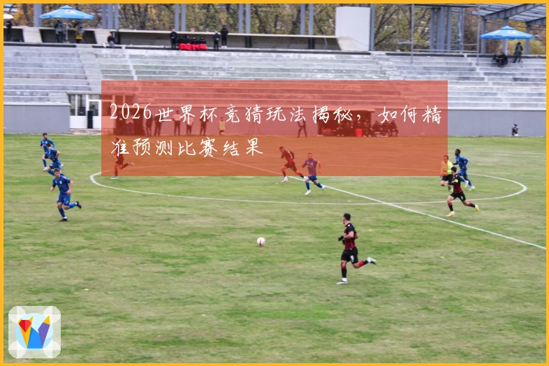 2026世界杯竞猜玩法揭秘，如何精准预测比赛结果