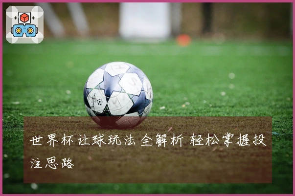 世界杯让球玩法全解析 轻松掌握投注思路