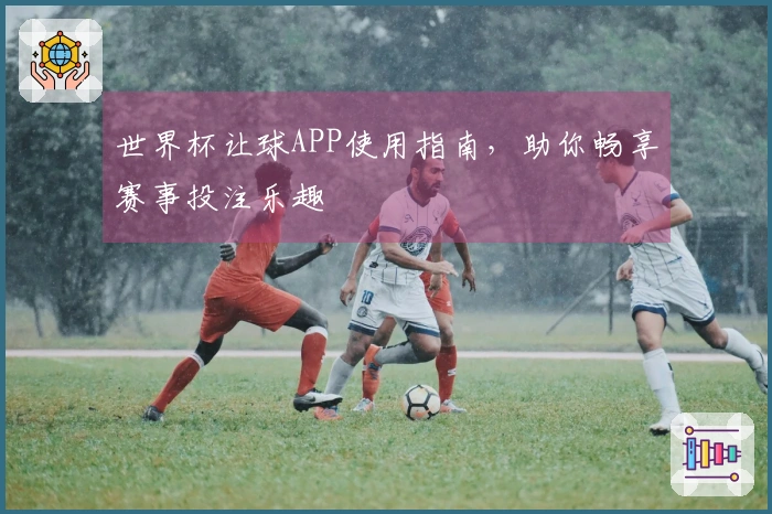 世界杯让球APP使用指南，助你畅享赛事投注乐趣