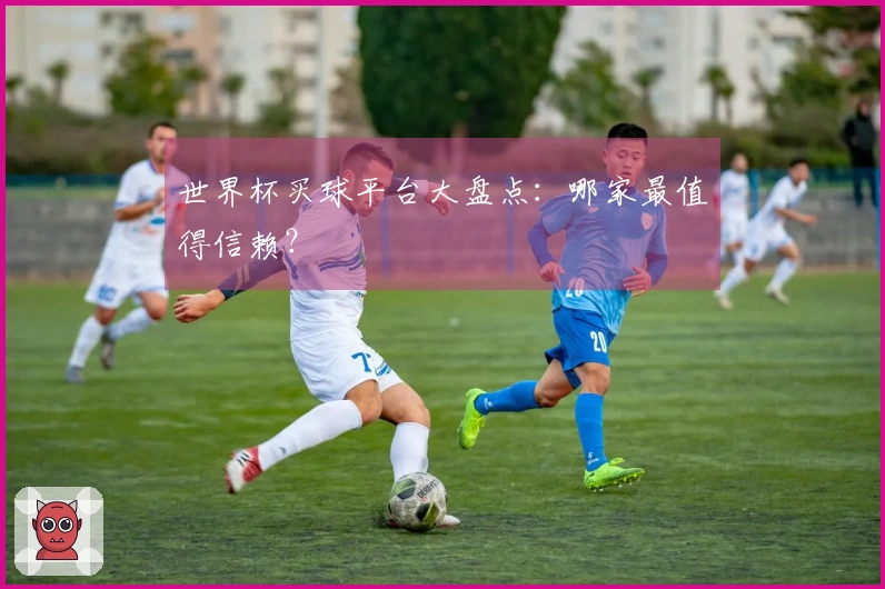 世界杯买球平台大盘点：哪家最值得信赖？