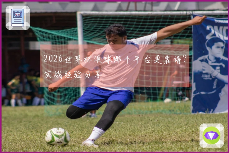 2026世界杯滚球哪个平台更靠谱？实战经验分享