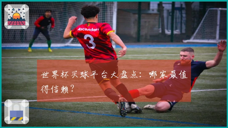 世界杯买球平台大盘点：哪家最值得信赖？