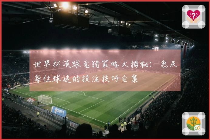 世界杯滚球竞猜策略大揭秘：惠及每位球迷的投注技巧合集