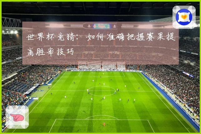 世界杯竞猜：如何准确把握赛果提高胜率技巧