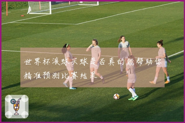 世界杯滚球买球是否真的能帮助你精准预测比赛结果