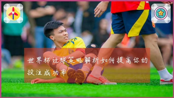 世界杯让球策略解析如何提高你的投注成功率